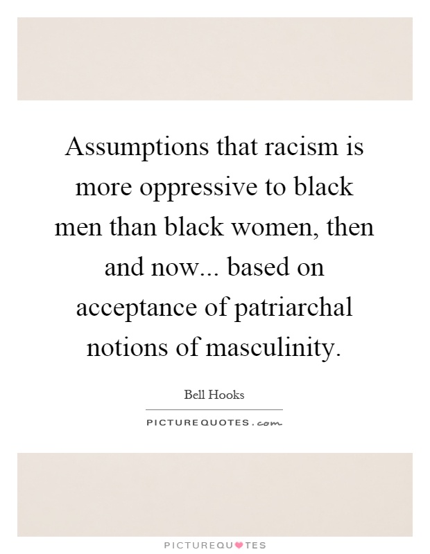 Assumptions that racism is more oppressive to black men than black women, then and now... based on acceptance of patriarchal notions of masculinity Picture Quote #1