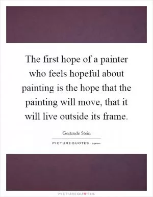The first hope of a painter who feels hopeful about painting is the hope that the painting will move, that it will live outside its frame Picture Quote #1