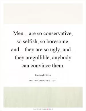 Men... are so conservative, so selfish, so boresome, and... they are so ugly, and... they aregullible, anybody can convince them Picture Quote #1