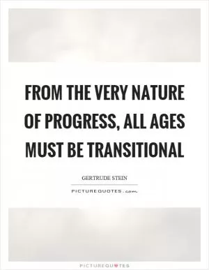 From the very nature of progress, all ages must be transitional Picture Quote #1