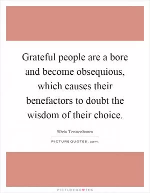 Grateful people are a bore and become obsequious, which causes their benefactors to doubt the wisdom of their choice Picture Quote #1