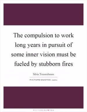 The compulsion to work long years in pursuit of some inner vision must be fueled by stubborn fires Picture Quote #1