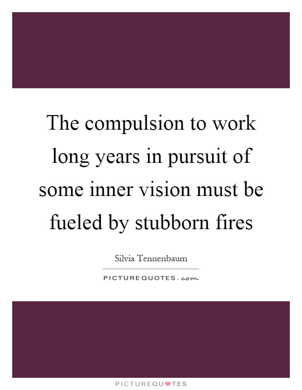 The compulsion to work long years in pursuit of some inner vision must be fueled by stubborn fires Picture Quote #1