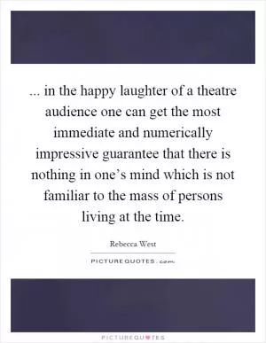 ... in the happy laughter of a theatre audience one can get the most immediate and numerically impressive guarantee that there is nothing in one’s mind which is not familiar to the mass of persons living at the time Picture Quote #1