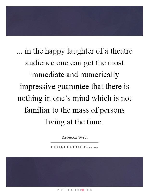... in the happy laughter of a theatre audience one can get the most immediate and numerically impressive guarantee that there is nothing in one's mind which is not familiar to the mass of persons living at the time Picture Quote #1