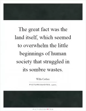 The great fact was the land itself, which seemed to overwhelm the little beginnings of human society that struggled in its sombre wastes Picture Quote #1