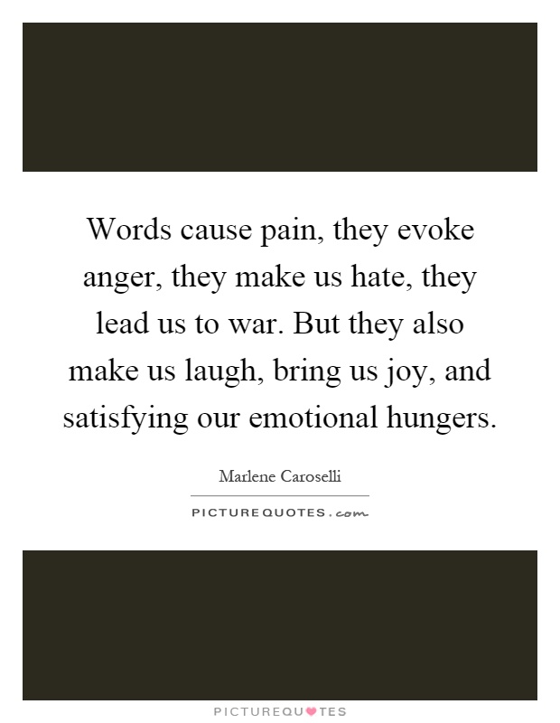 Words cause pain, they evoke anger, they make us hate, they lead us to war. But they also make us laugh, bring us joy, and satisfying our emotional hungers Picture Quote #1