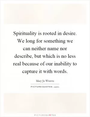 Spirituality is rooted in desire. We long for something we can neither name nor describe, but which is no less real because of our inability to capture it with words Picture Quote #1