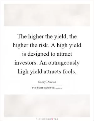 The higher the yield, the higher the risk. A high yield is designed to attract investors. An outrageously high yield attracts fools Picture Quote #1