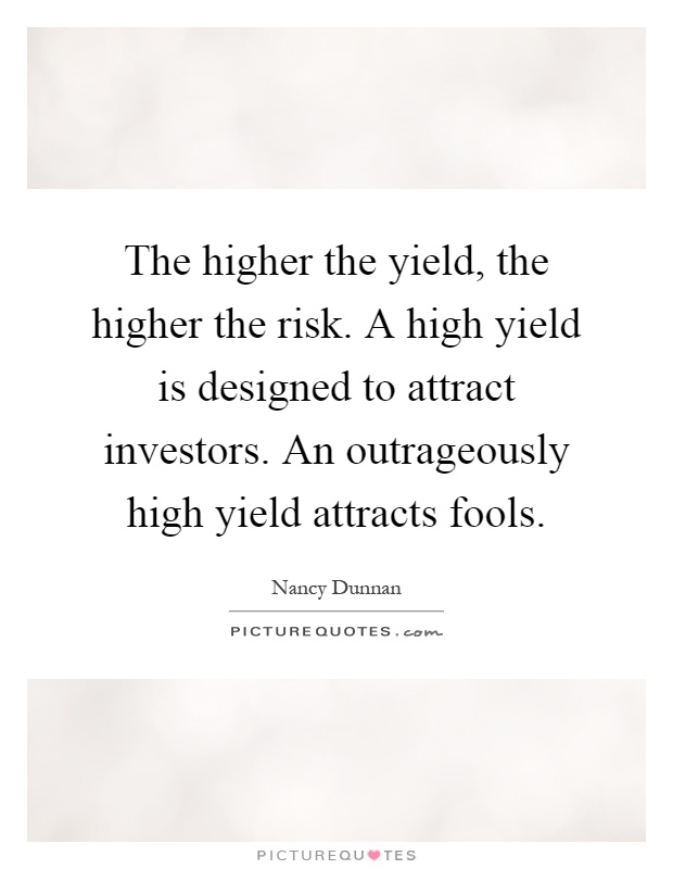 The higher the yield, the higher the risk. A high yield is designed to attract investors. An outrageously high yield attracts fools Picture Quote #1