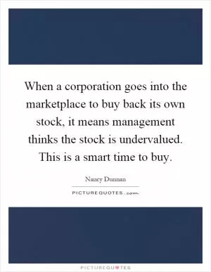 When a corporation goes into the marketplace to buy back its own stock, it means management thinks the stock is undervalued. This is a smart time to buy Picture Quote #1