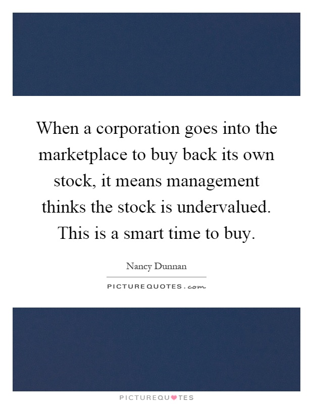 When a corporation goes into the marketplace to buy back its own stock, it means management thinks the stock is undervalued. This is a smart time to buy Picture Quote #1
