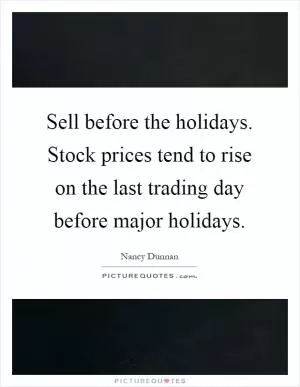 Sell before the holidays. Stock prices tend to rise on the last trading day before major holidays Picture Quote #1