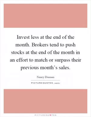 Invest less at the end of the month. Brokers tend to push stocks at the end of the month in an effort to match or surpass their previous month’s sales Picture Quote #1