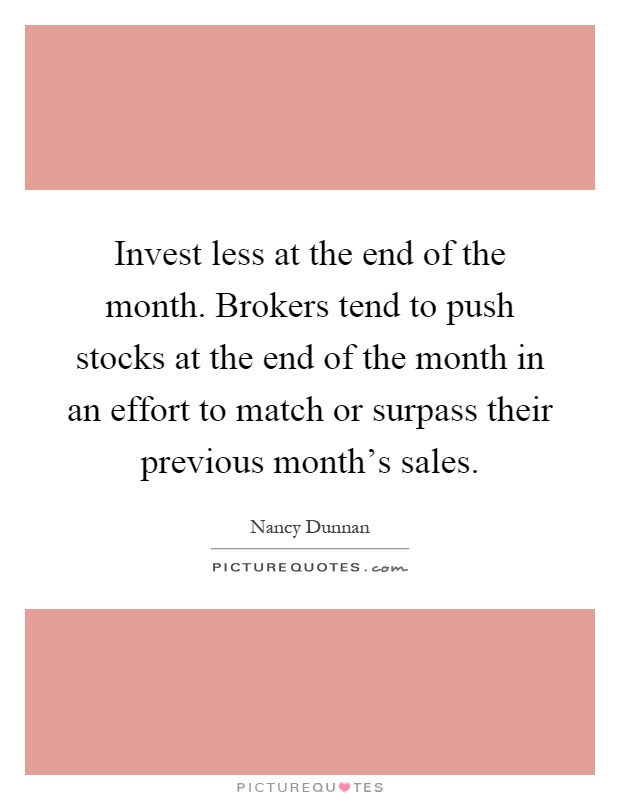 Invest less at the end of the month. Brokers tend to push stocks at the end of the month in an effort to match or surpass their previous month's sales Picture Quote #1