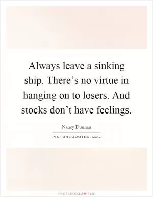Always leave a sinking ship. There’s no virtue in hanging on to losers. And stocks don’t have feelings Picture Quote #1