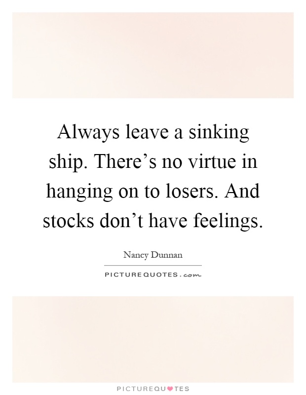 Always leave a sinking ship. There's no virtue in hanging on to losers. And stocks don't have feelings Picture Quote #1
