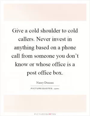 Give a cold shoulder to cold callers. Never invest in anything based on a phone call from someone you don’t know or whose office is a post office box Picture Quote #1