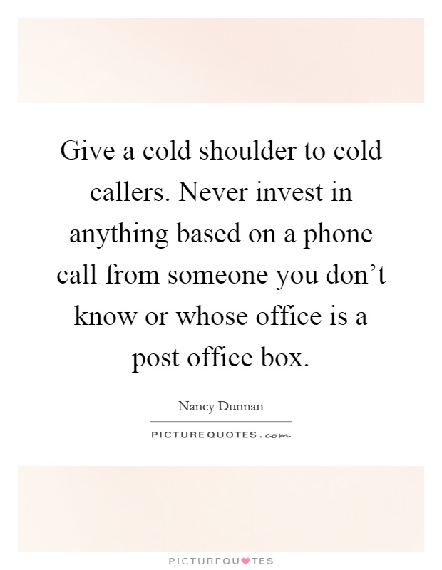 Give a cold shoulder to cold callers. Never invest in anything based on a phone call from someone you don't know or whose office is a post office box Picture Quote #1
