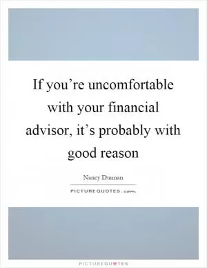If you’re uncomfortable with your financial advisor, it’s probably with good reason Picture Quote #1