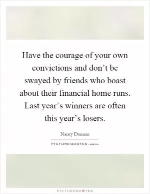 Have the courage of your own convictions and don’t be swayed by friends who boast about their financial home runs. Last year’s winners are often this year’s losers Picture Quote #1