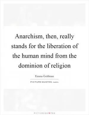 Anarchism, then, really stands for the liberation of the human mind from the dominion of religion Picture Quote #1