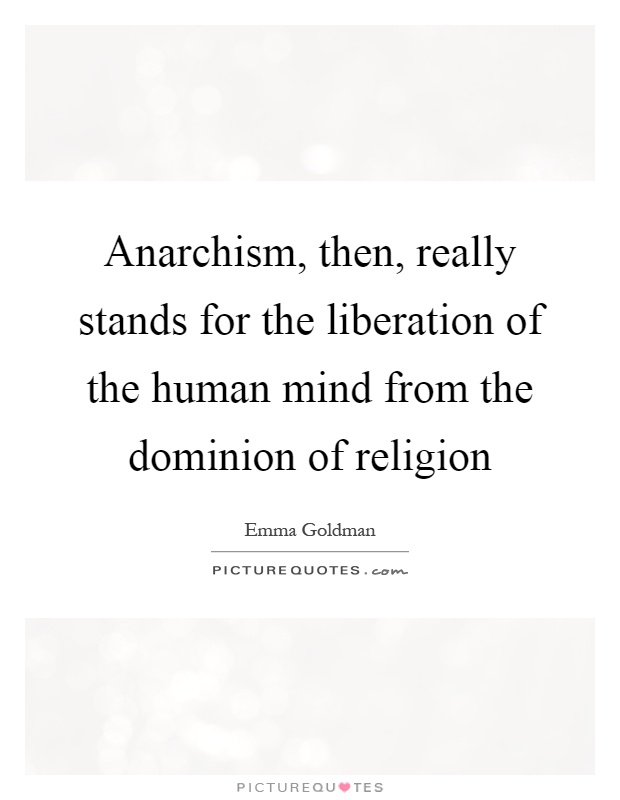 Anarchism, then, really stands for the liberation of the human mind from the dominion of religion Picture Quote #1