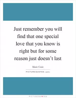 Just remember you will find that one special love that you know is right but for some reason just doesn’t last Picture Quote #1