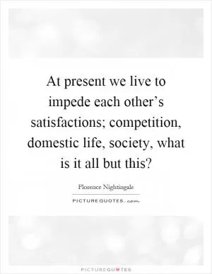 At present we live to impede each other’s satisfactions; competition, domestic life, society, what is it all but this? Picture Quote #1