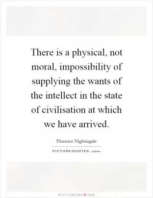 There is a physical, not moral, impossibility of supplying the wants of the intellect in the state of civilisation at which we have arrived Picture Quote #1
