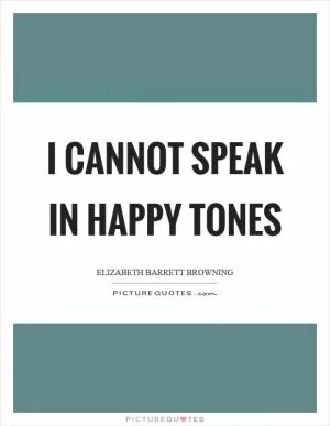 I cannot speak in happy tones Picture Quote #1