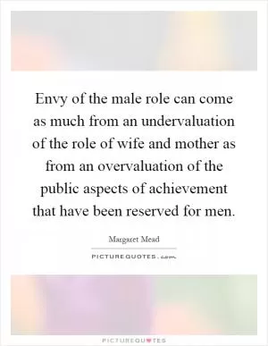 Envy of the male role can come as much from an undervaluation of the role of wife and mother as from an overvaluation of the public aspects of achievement that have been reserved for men Picture Quote #1