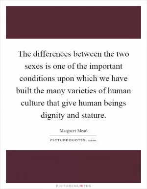 The differences between the two sexes is one of the important conditions upon which we have built the many varieties of human culture that give human beings dignity and stature Picture Quote #1