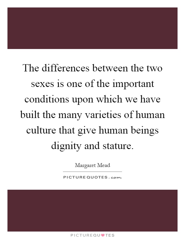 The differences between the two sexes is one of the important conditions upon which we have built the many varieties of human culture that give human beings dignity and stature Picture Quote #1