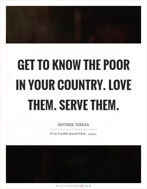 Get to know the poor in your country. Love them. Serve them Picture Quote #1