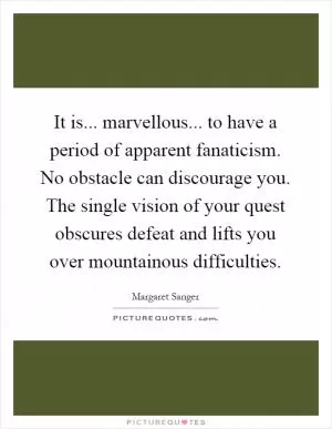It is... marvellous... to have a period of apparent fanaticism. No obstacle can discourage you. The single vision of your quest obscures defeat and lifts you over mountainous difficulties Picture Quote #1
