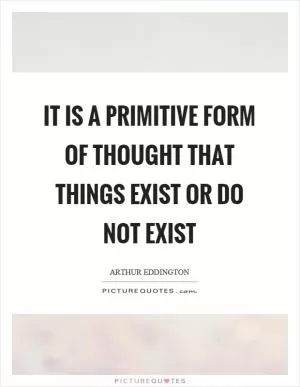 It is a primitive form of thought that things exist or do not exist Picture Quote #1