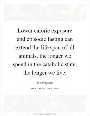 Lower caloric exposure and episodic fasting can extend the life span of all animals, the longer we spend in the catabolic state, the longer we live Picture Quote #1