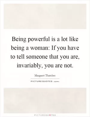 Being powerful is a lot like being a woman: If you have to tell someone that you are, invariably, you are not Picture Quote #1