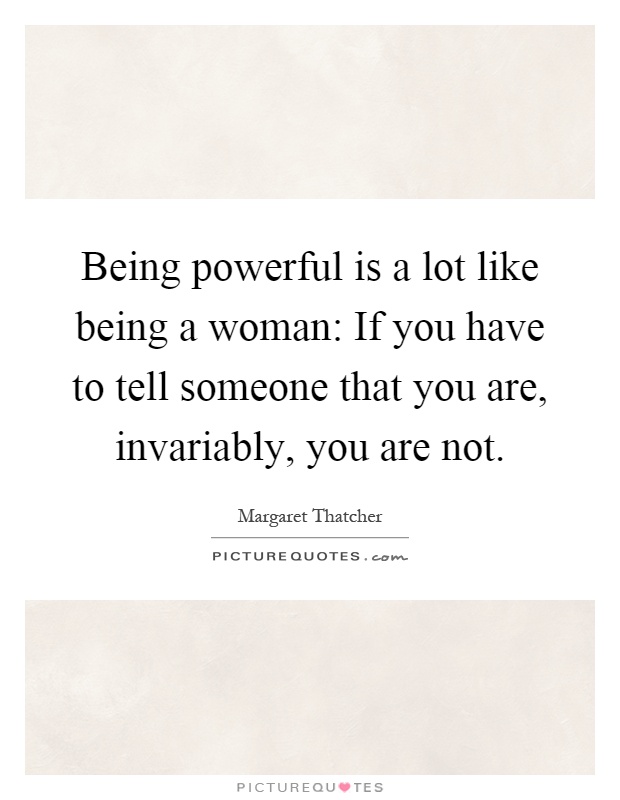 Being powerful is a lot like being a woman: If you have to tell someone that you are, invariably, you are not Picture Quote #1