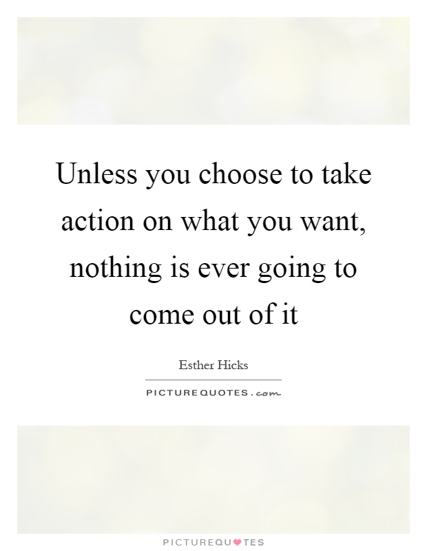 Unless you choose to take action on what you want, nothing is ever going to come out of it Picture Quote #1