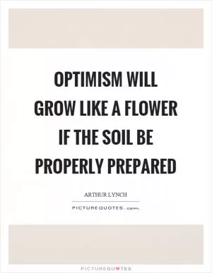 Optimism will grow like a flower if the soil be properly prepared Picture Quote #1