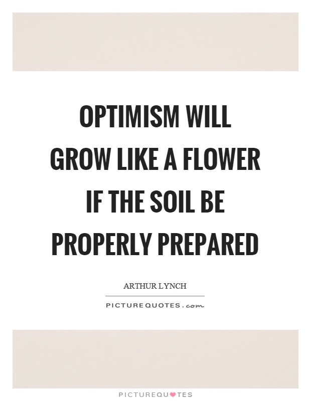 Optimism will grow like a flower if the soil be properly prepared Picture Quote #1
