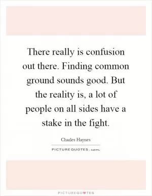There really is confusion out there. Finding common ground sounds good. But the reality is, a lot of people on all sides have a stake in the fight Picture Quote #1