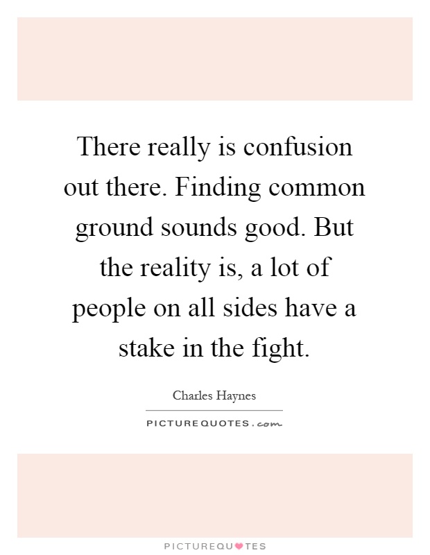 There really is confusion out there. Finding common ground sounds good. But the reality is, a lot of people on all sides have a stake in the fight Picture Quote #1