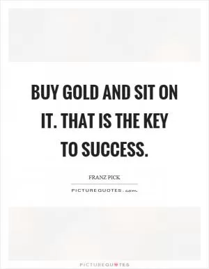 Buy gold and sit on it. That is the key to success Picture Quote #1