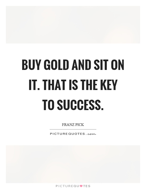 Buy gold and sit on it. That is the key to success Picture Quote #1