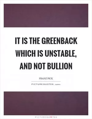 It is the greenback which is unstable, and not bullion Picture Quote #1
