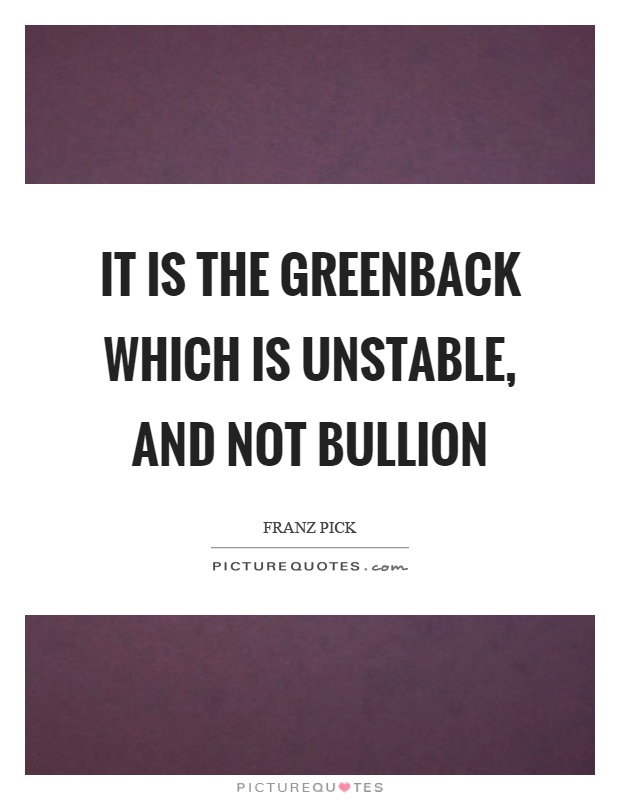 It is the greenback which is unstable, and not bullion Picture Quote #1