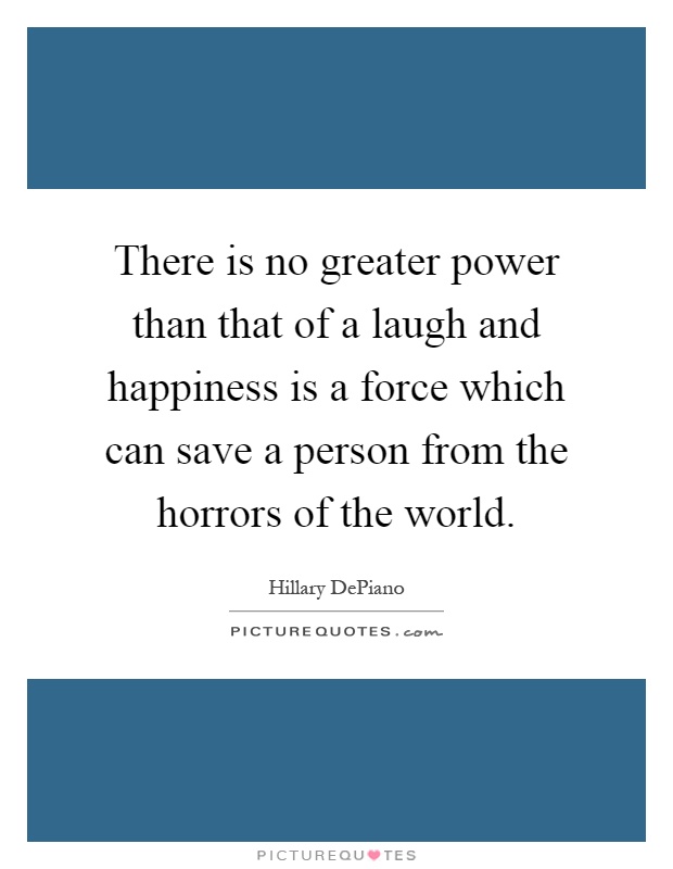 There is no greater power than that of a laugh and happiness is a force which can save a person from the horrors of the world Picture Quote #1